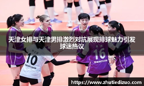 天津女排与天津男排激烈对抗展现排球魅力引发球迷热议