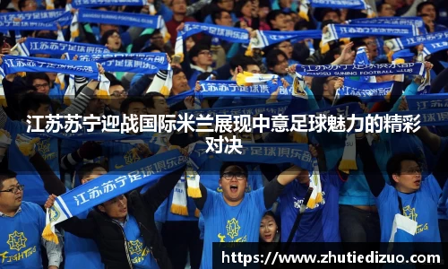 江苏苏宁迎战国际米兰展现中意足球魅力的精彩对决