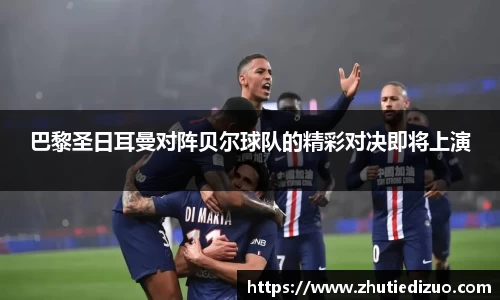 巴黎圣日耳曼对阵贝尔球队的精彩对决即将上演